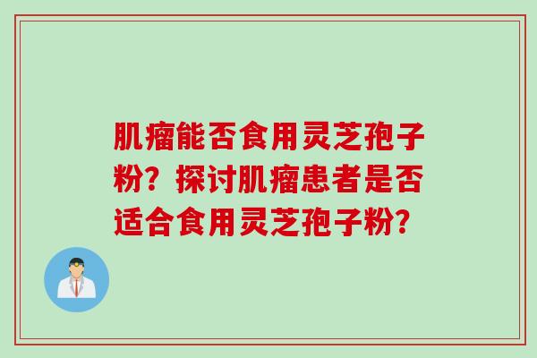 肌瘤能否食用灵芝孢子粉？探讨肌瘤患者是否适合食用灵芝孢子粉？