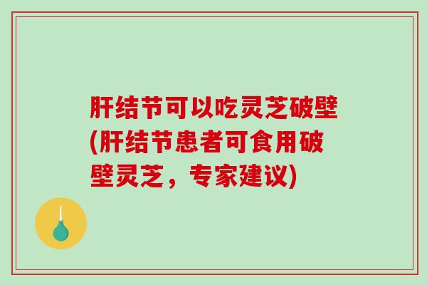 肝结节可以吃灵芝破壁(肝结节患者可食用破壁灵芝，专家建议)
