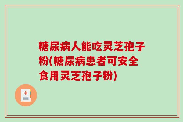 糖尿病人能吃灵芝孢子粉(糖尿病患者可安全食用灵芝孢子粉)
