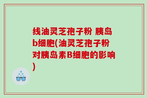 线油灵芝孢子粉 胰岛b细胞(油灵芝孢子粉对胰岛素B细胞的影响)