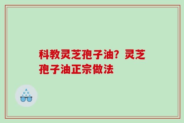 科教灵芝孢子油？灵芝孢子油正宗做法