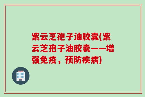 紫云芝孢子油胶囊(紫云芝孢子油胶囊——增强免疫，预防疾病)