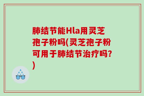 结节能Hla用灵芝孢子粉吗(灵芝孢子粉可用于结节吗?) 结节能Hla用灵芝孢子粉吗(灵芝孢子粉可用于结节吗?)
