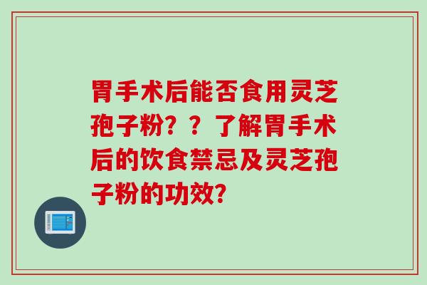 胃手术后能否食用灵芝孢子粉？？了解胃手术后的饮食禁忌及灵芝孢子粉的功效？