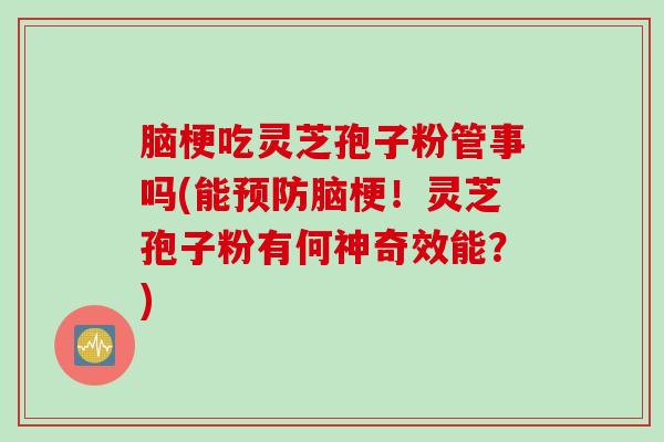 脑梗吃灵芝孢子粉管事吗(能预防脑梗！灵芝孢子粉有何神奇效能？)