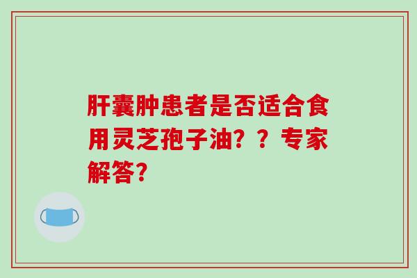 肝囊肿患者是否适合食用灵芝孢子油？？专家解答？