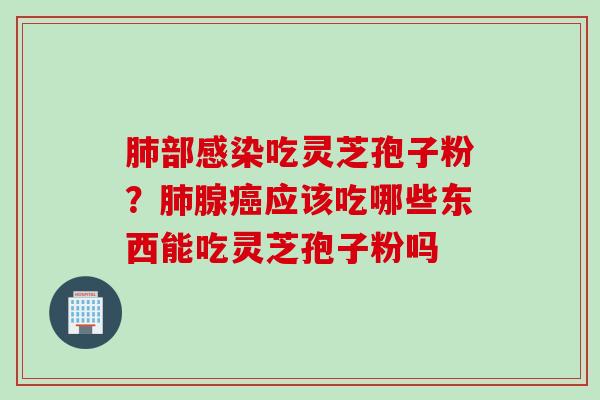肺部感染吃灵芝孢子粉？肺腺癌应该吃哪些东西能吃灵芝孢子粉吗