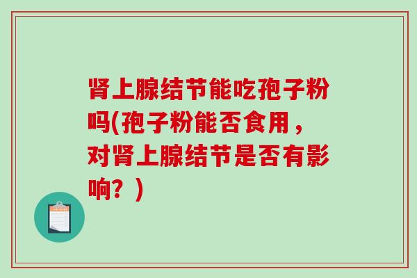 肾上腺结节能吃孢子粉吗(孢子粉能否食用，对肾上腺结节是否有影响？)