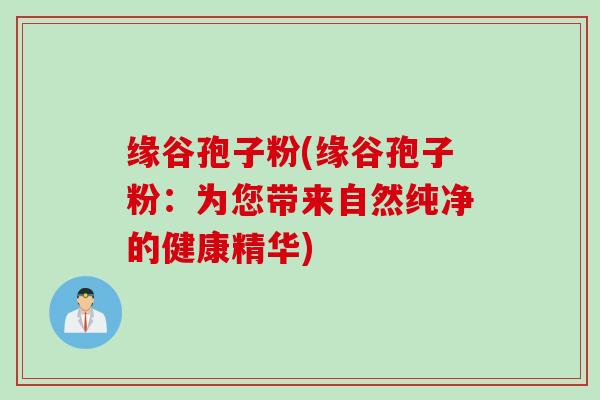 缘谷孢子粉(缘谷孢子粉：为您带来自然纯净的健康精华)