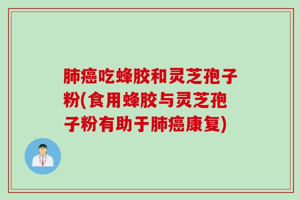 肺癌吃蜂胶和灵芝孢子粉(食用蜂胶与灵芝孢子粉有助于肺癌康复)