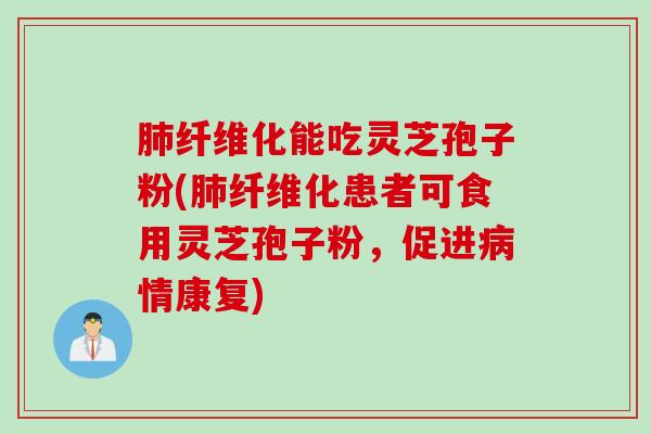 肺纤维化能吃灵芝孢子粉(肺纤维化患者可食用灵芝孢子粉，促进病情康复)