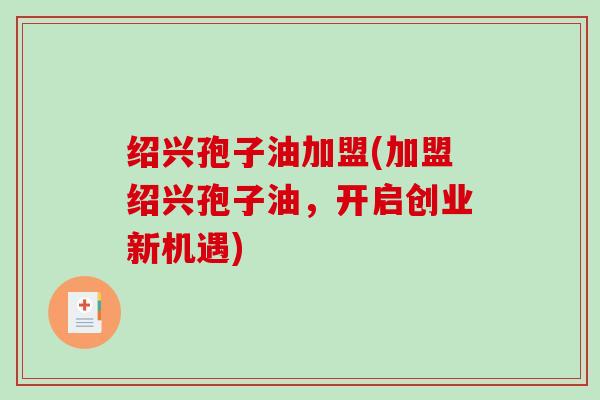 绍兴孢子油加盟(加盟绍兴孢子油，开启创业新机遇)