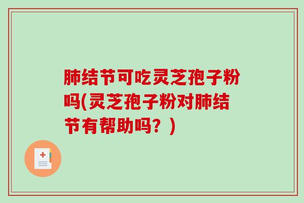 肺结节可吃灵芝孢子粉吗(灵芝孢子粉对肺结节有帮助吗？)