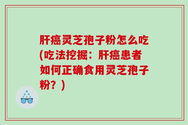 肝癌灵芝孢子粉怎么吃(吃法挖掘：肝癌患者如何正确食用灵芝孢子粉？)