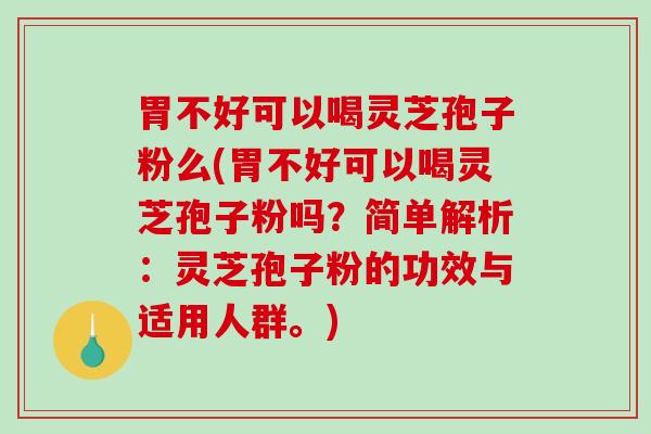胃不好可以喝灵芝孢子粉么(胃不好可以喝灵芝孢子粉吗？简单解析：灵芝孢子粉的功效与适用人群。)