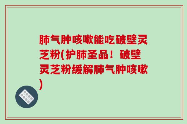 气肿能吃破壁灵芝粉(护圣品!破壁灵芝粉缓解气肿) 气肿能吃破壁灵芝粉(护圣品!破壁灵芝粉缓解气肿)