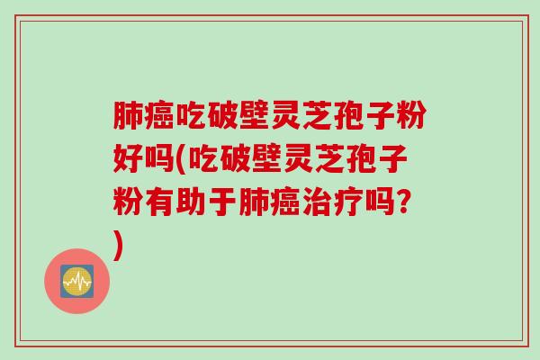 肺癌吃破壁灵芝孢子粉好吗(吃破壁灵芝孢子粉有助于肺癌治疗吗？)
