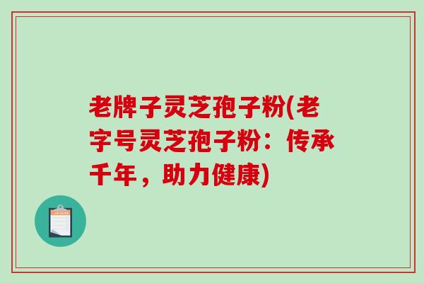 老牌子灵芝孢子粉(老字号灵芝孢子粉：传承千年，助力健康)