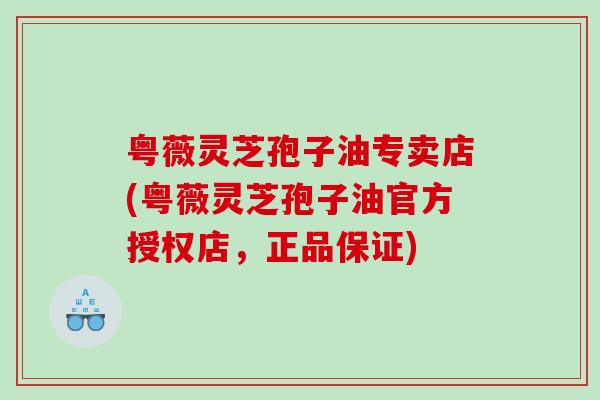 粤薇灵芝孢子油专卖店(粤薇灵芝孢子油官方授权店，正品保证)