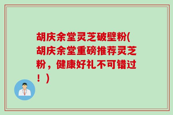 胡庆余堂灵芝破壁粉(胡庆余堂重磅推荐灵芝粉，健康好礼不可错过！)