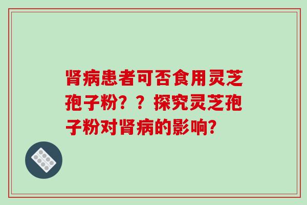 肾病患者可否食用灵芝孢子粉？？探究灵芝孢子粉对肾病的影响？