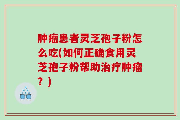 肿瘤患者灵芝孢子粉怎么吃(如何正确食用灵芝孢子粉帮助治疗肿瘤？)