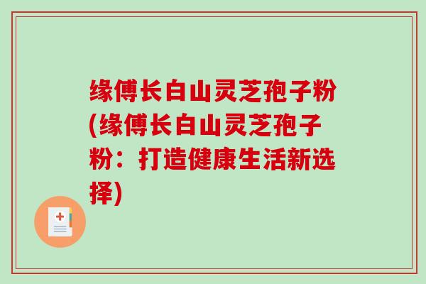 缘傅长白山灵芝孢子粉(缘傅长白山灵芝孢子粉：打造健康生活新选择)