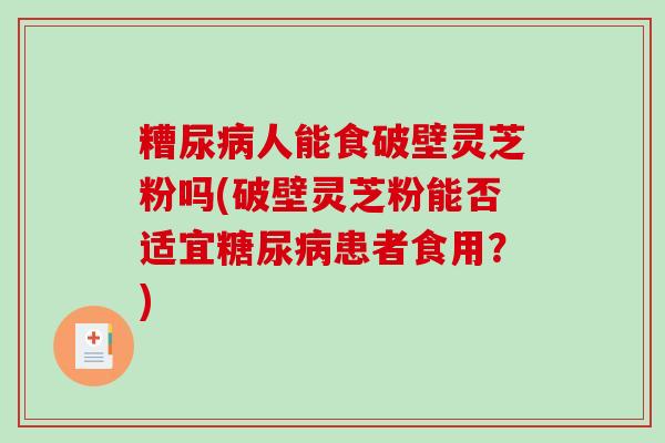 糟尿病人能食破壁灵芝粉吗(破壁灵芝粉能否适宜糖尿病患者食用？)