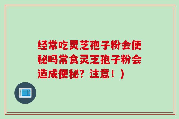 经常吃灵芝孢子粉会吗常食灵芝孢子粉会造成?注意!) 经常吃灵芝孢子粉会吗常食灵芝孢子粉会造成?注意!)