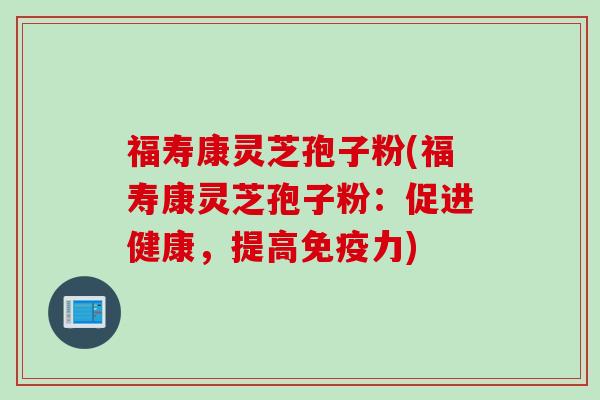 福寿康灵芝孢子粉(福寿康灵芝孢子粉：促进健康，提高免疫力)