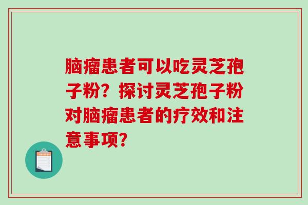 脑瘤患者可以吃灵芝孢子粉？探讨灵芝孢子粉对脑瘤患者的疗效和注意事项？