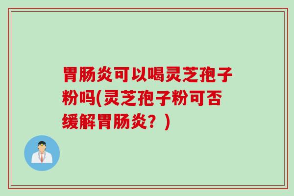 胃肠炎可以喝灵芝孢子粉吗(灵芝孢子粉可否缓解胃肠炎？)