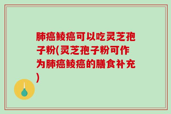 肺癌鲮癌可以吃灵芝孢子粉(灵芝孢子粉可作为肺癌鲮癌的膳食补充)