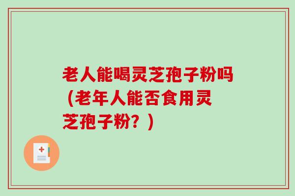 老人能喝灵芝孢子粉吗 (老年人能否食用灵芝孢子粉？)