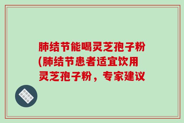 肺结节能喝灵芝孢子粉(肺结节患者适宜饮用灵芝孢子粉，专家建议