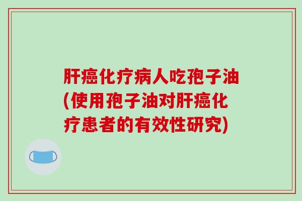 肝癌化疗病人吃孢子油(使用孢子油对肝癌化疗患者的有效性研究)