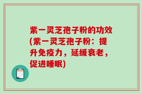 紫一灵芝孢子粉的功效(紫一灵芝孢子粉：提升免疫力，延缓衰老，促进睡眠)