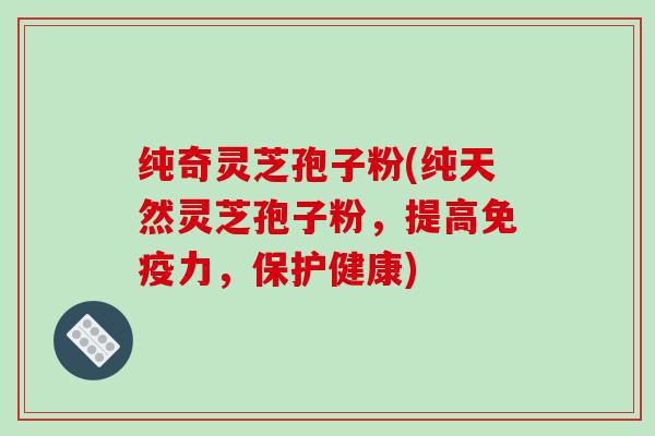 纯奇灵芝孢子粉(纯天然灵芝孢子粉，提高免疫力，保护健康)