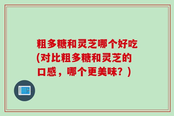 粗多糖和灵芝哪个好吃(对比粗多糖和灵芝的口感，哪个更美味？)