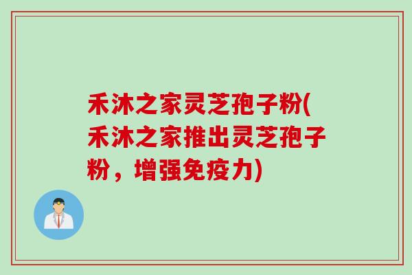 禾沐之家灵芝孢子粉(禾沐之家推出灵芝孢子粉，增强免疫力)