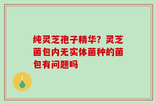 纯灵芝孢子精华？灵芝菌包内无实体菌种的菌包有问题吗