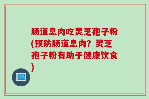 肠道息肉吃灵芝孢子粉(预防肠道息肉？灵芝孢子粉有助于健康饮食)