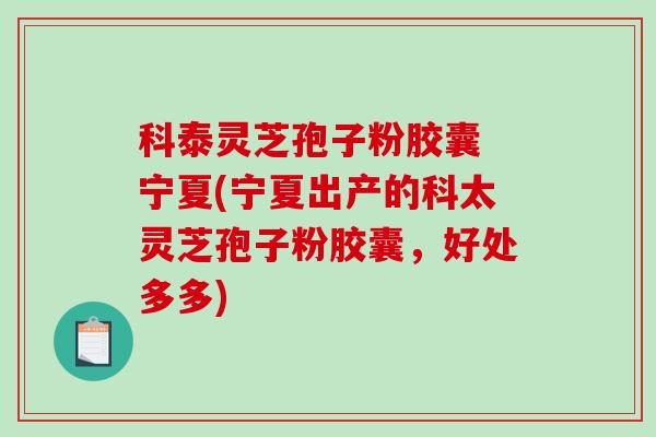 科泰灵芝孢子粉胶囊 宁夏(宁夏出产的科太灵芝孢子粉胶囊，好处多多)