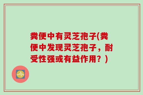 粪便中有灵芝孢子(粪便中发现灵芝孢子，耐受性强或有益作用？)