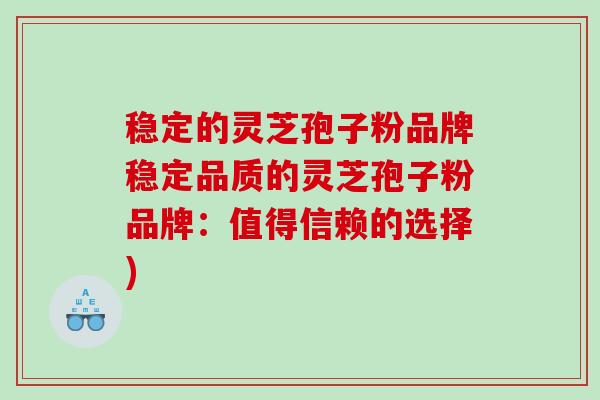 稳定的灵芝孢子粉品牌稳定品质的灵芝孢子粉品牌：值得信赖的选择)