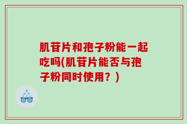 肌苷片和孢子粉能一起吃吗(肌苷片能否与孢子粉同时使用？)