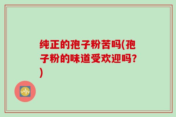 纯正的孢子粉苦吗(孢子粉的味道受欢迎吗？)