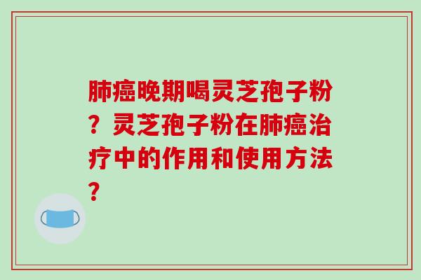 肺癌晚期喝灵芝孢子粉？灵芝孢子粉在肺癌治疗中的作用和使用方法？