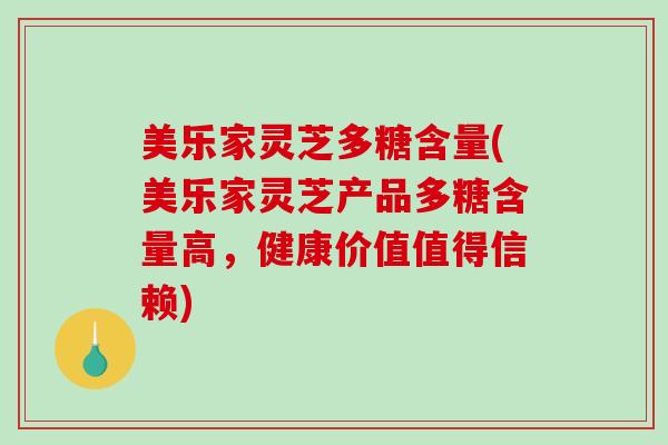 美乐家灵芝多糖含量(美乐家灵芝产品多糖含量高，健康价值值得信赖)