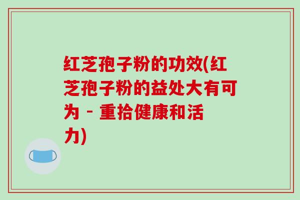 红芝孢子粉的功效(红芝孢子粉的益处大有可为 - 重拾健康和活力)